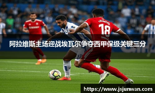 阿拉维斯主场迎战埃瓦尔争夺西甲保级关键三分