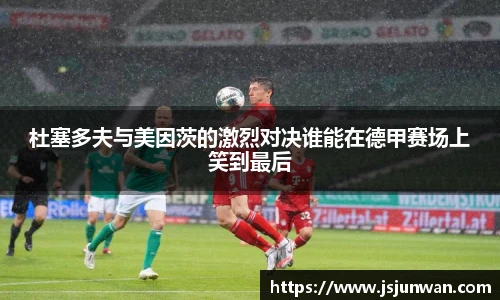杜塞多夫与美因茨的激烈对决谁能在德甲赛场上笑到最后