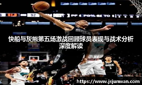 快船与灰熊第五场激战回顾球员表现与战术分析深度解读